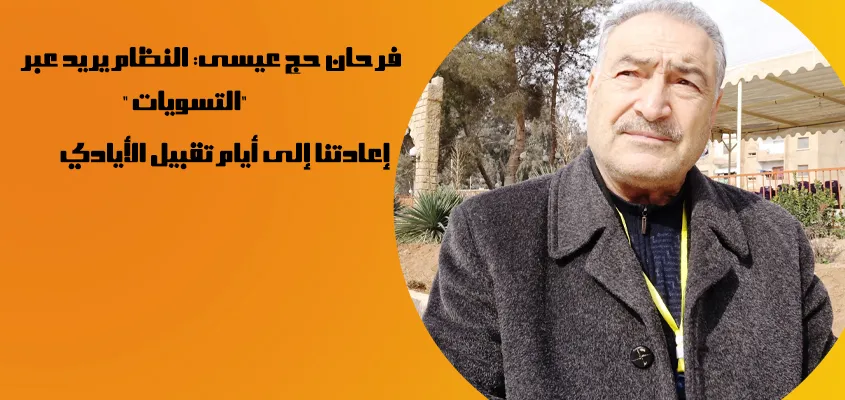 فرحان حج عيسى: النظام يريد عبر " التسويات" إعادتنا إلى أيام تقبيل الأيادي